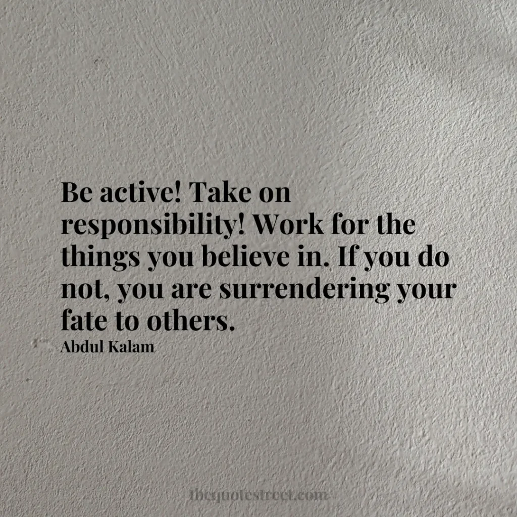 Be active! Take on responsibility! Work for the things you believe in. If you do not