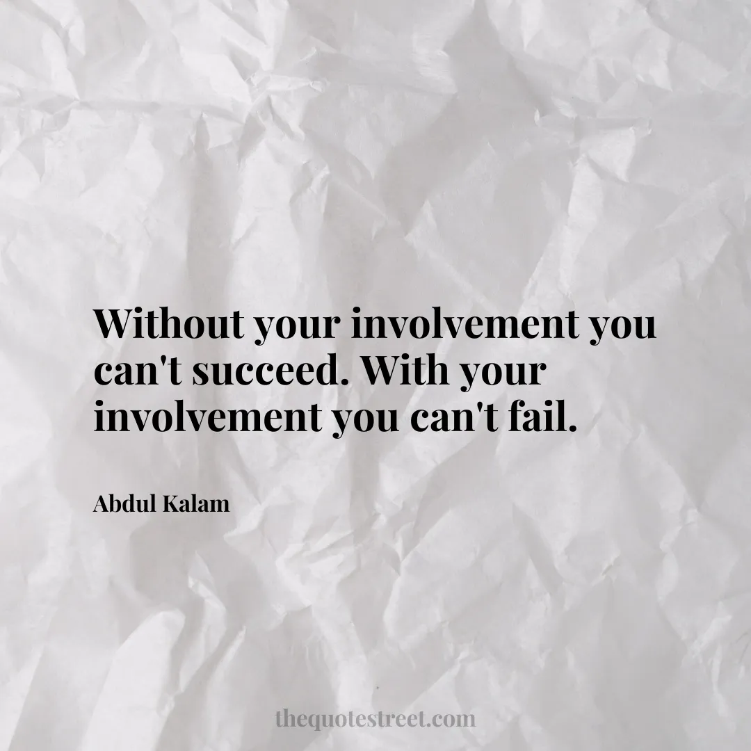 Without your involvement you can't succeed. With your involvement you can't fail. - Abdul Kalam