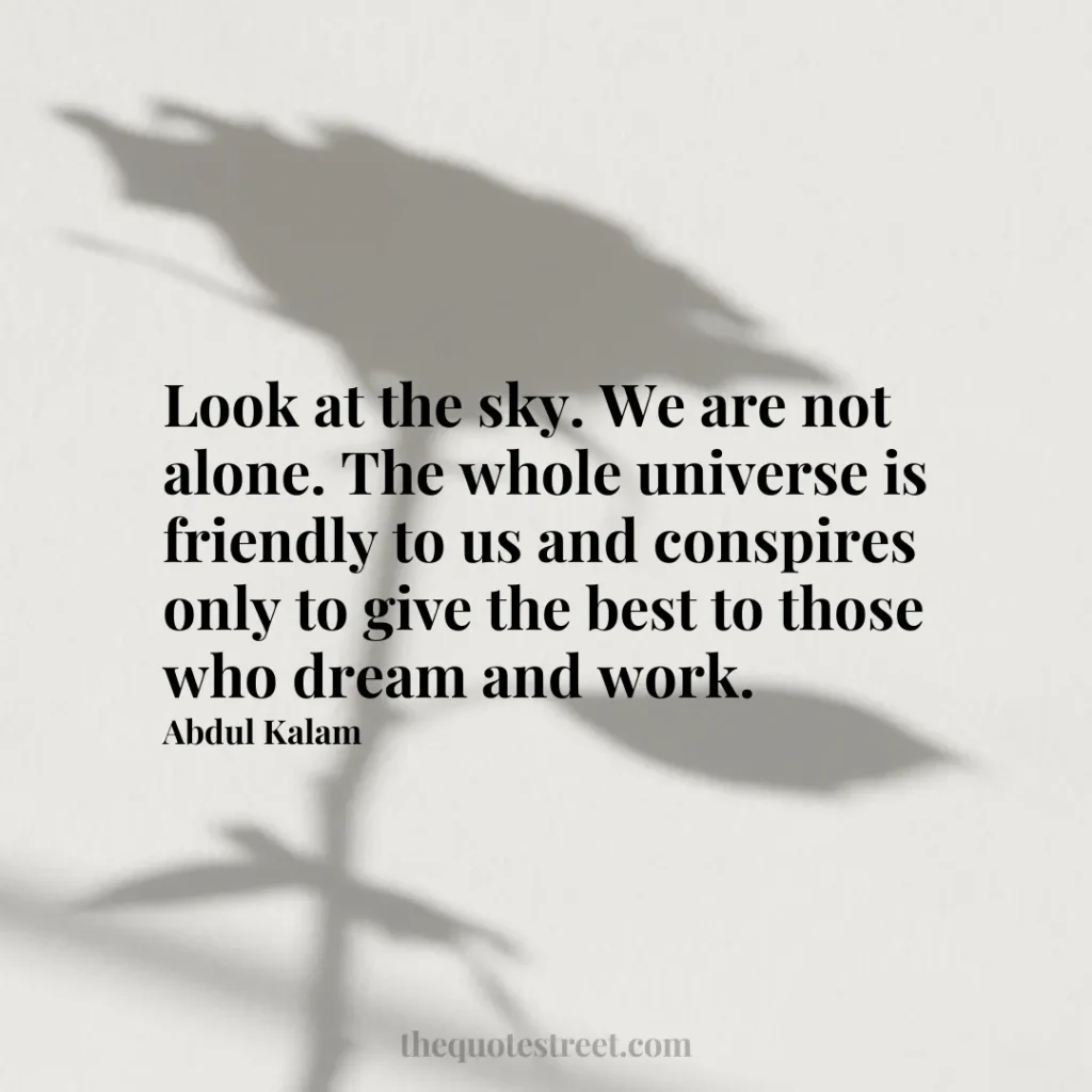 Look at the sky. We are not alone. The whole universe is friendly to us and conspires only to give the best to those who dream and work. - Abdul Kalam