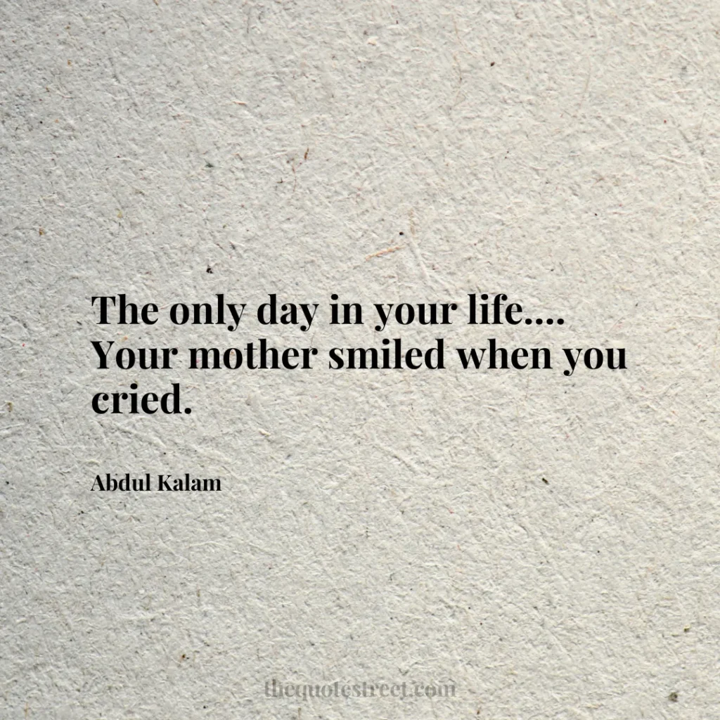 The only day in your life.... Your mother smiled when you cried. - Abdul Kalam