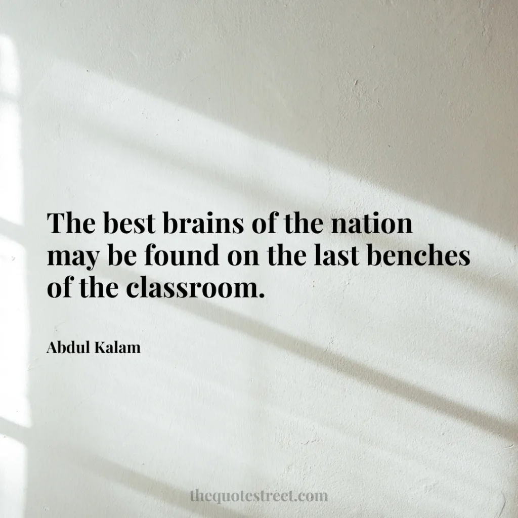 The best brains of the nation may be found on the last benches of the classroom. - Abdul Kalam