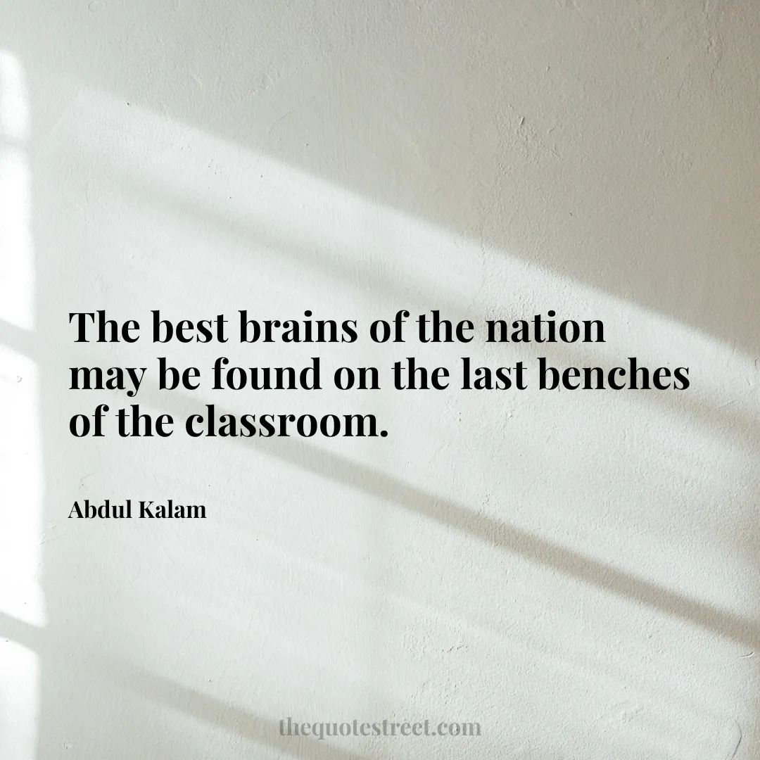 The best brains of the nation may be found on the last benches of the classroom. - Abdul Kalam