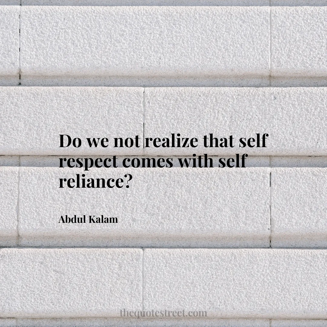Do we not realize that self respect comes with self reliance? - Abdul Kalam