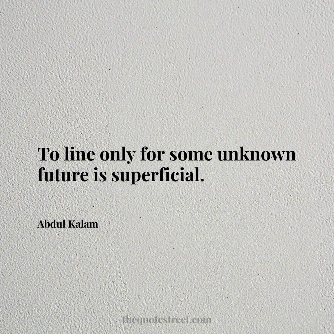 To line only for some unknown future is superficial. - Abdul Kalam