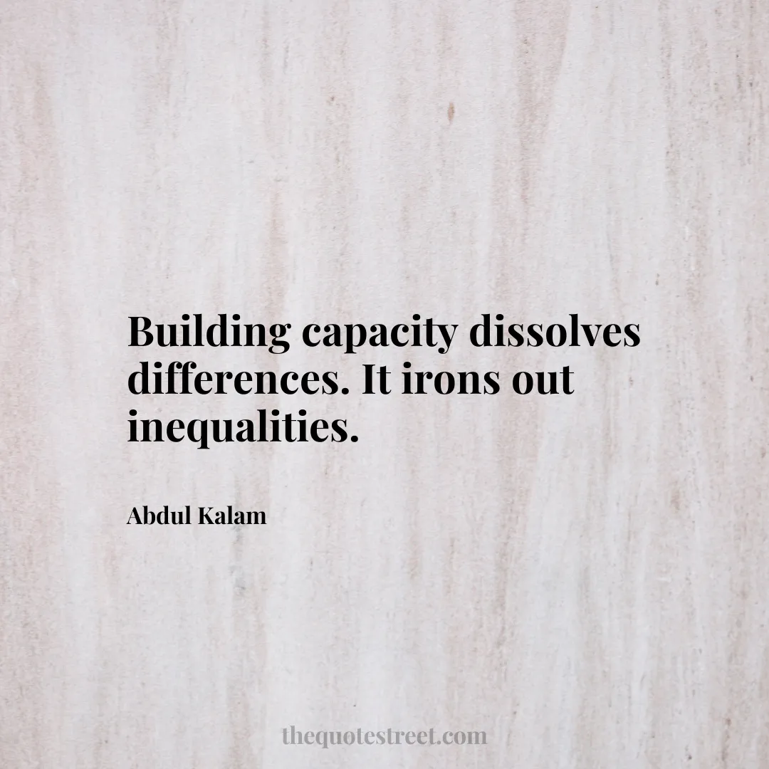 Building capacity dissolves differences. It irons out inequalities. - Abdul Kalam
