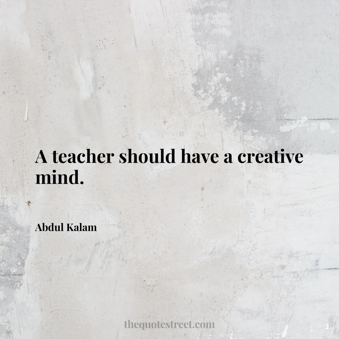 A teacher should have a creative mind. - Abdul Kalam