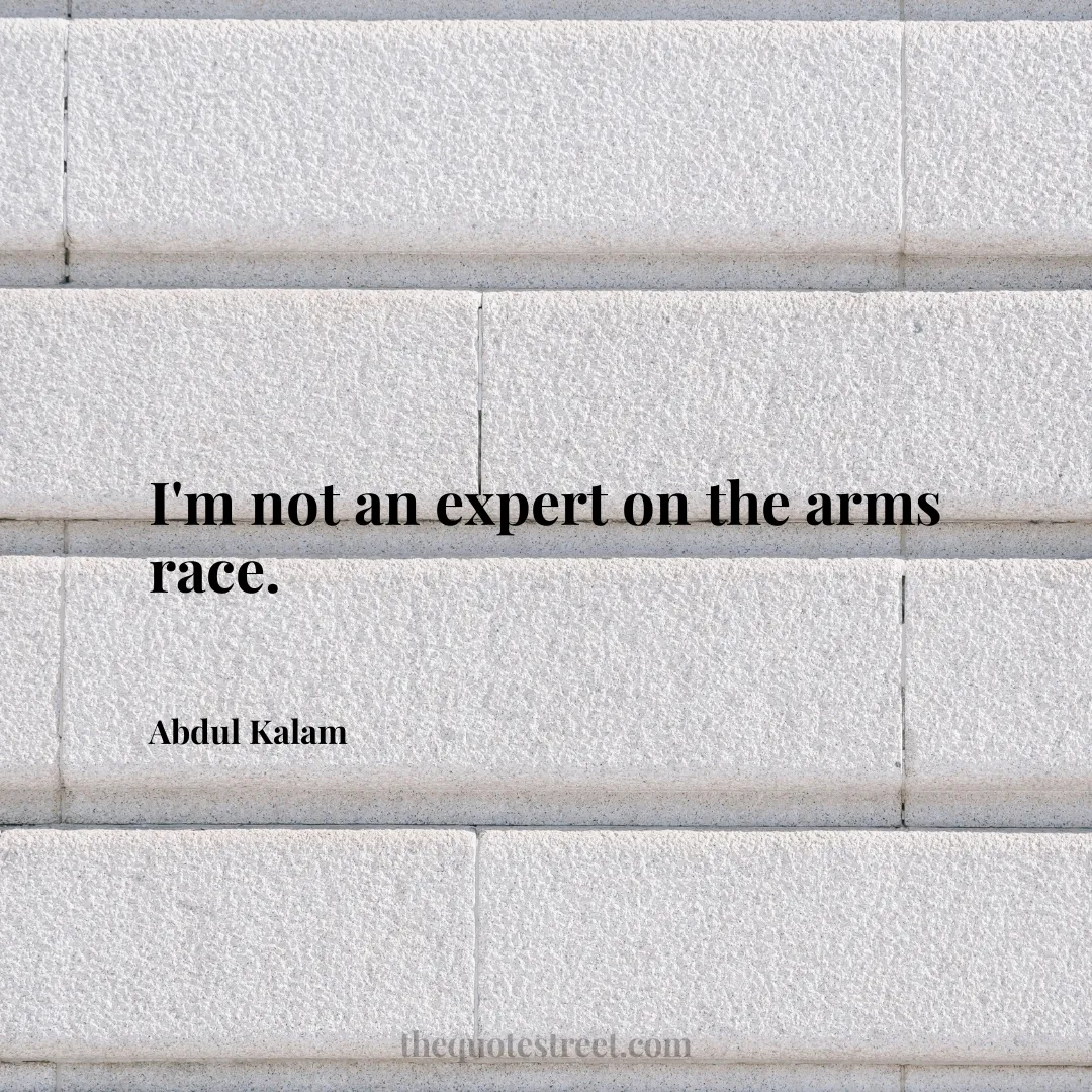 I'm not an expert on the arms race. - Abdul Kalam