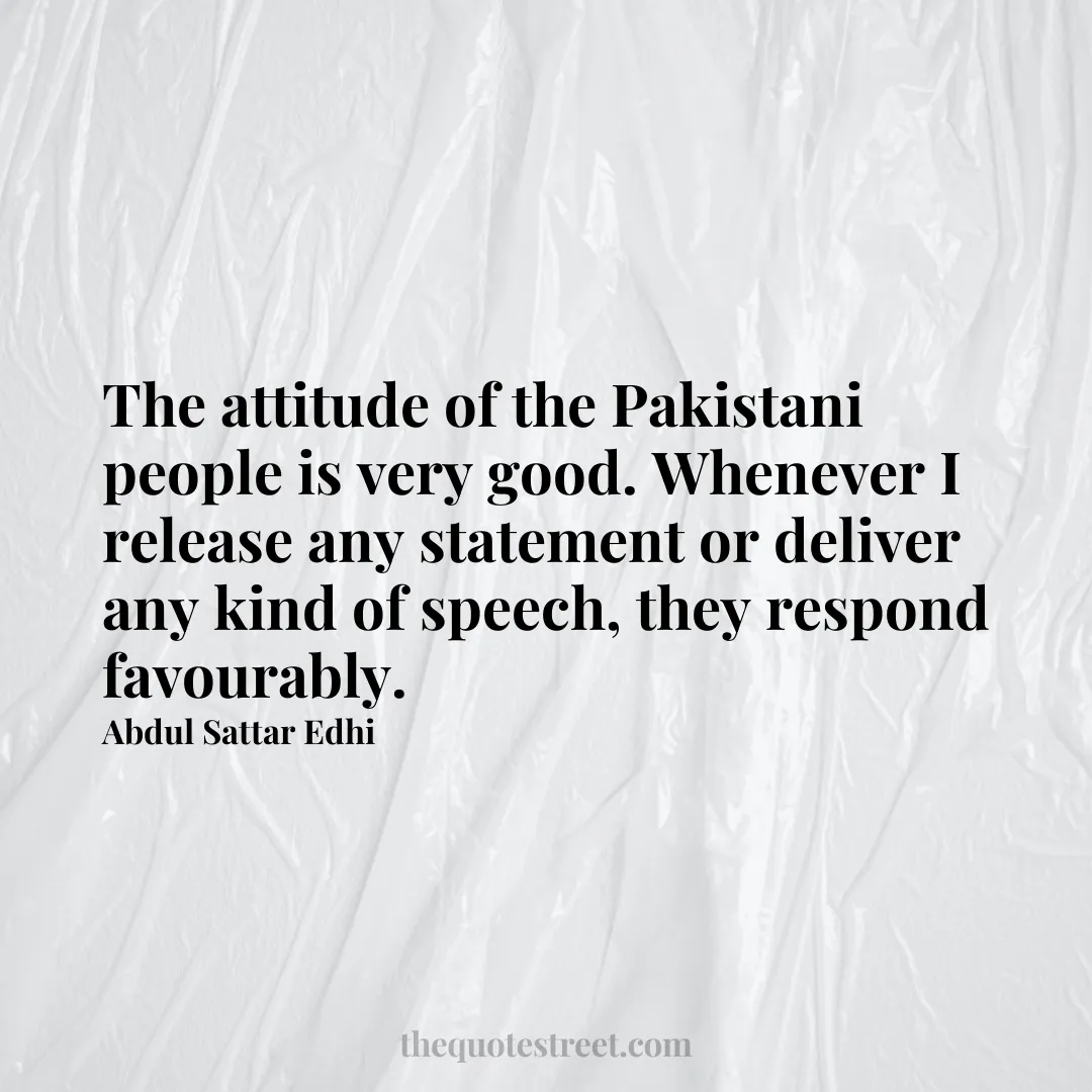 The attitude of the Pakistani people is very good. Whenever I release any statement or deliver any kind of speech