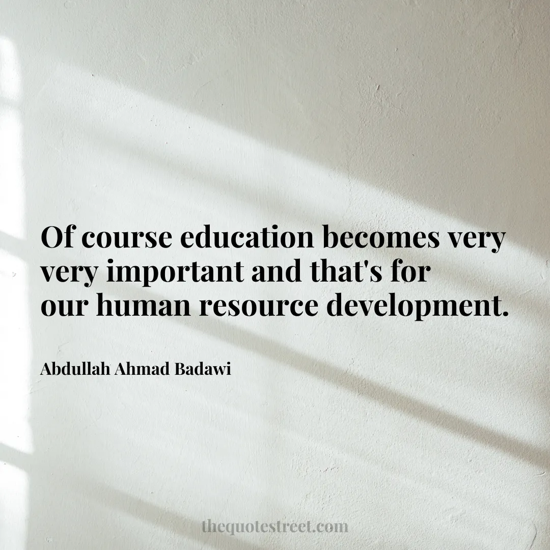 Of course education becomes very very important and that's for our human resource development. - Abdullah Ahmad Badawi
