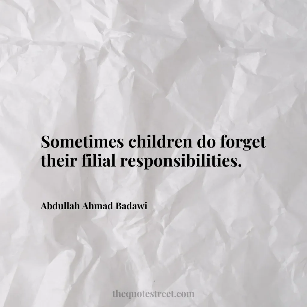 Sometimes children do forget their filial responsibilities. - Abdullah Ahmad Badawi