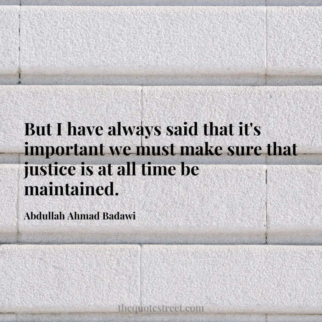 But I have always said that it's important we must make sure that justice is at all time be maintained. - Abdullah Ahmad Badawi