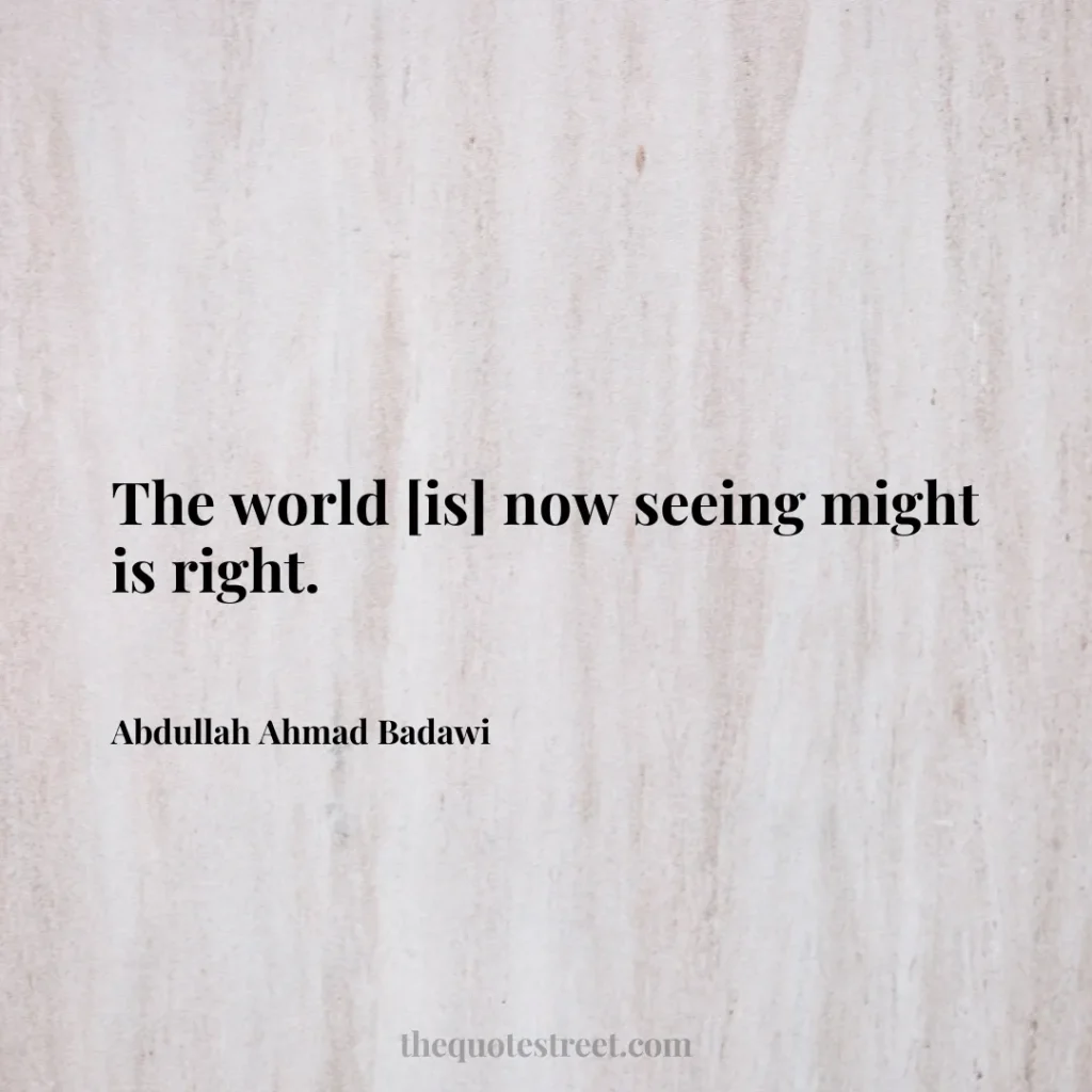 The world [is] now seeing might is right. - Abdullah Ahmad Badawi