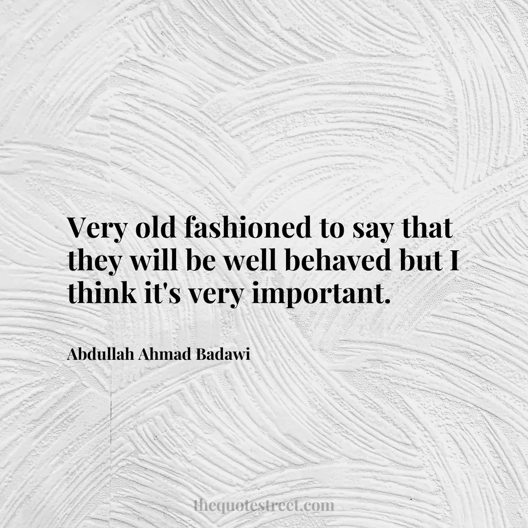 Very old fashioned to say that they will be well behaved but I think it's very important. - Abdullah Ahmad Badawi