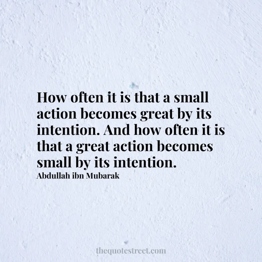 How often it is that a small action becomes great by its intention. And how often it is that a great action becomes small by its intention. - Abdullah ibn Mubarak