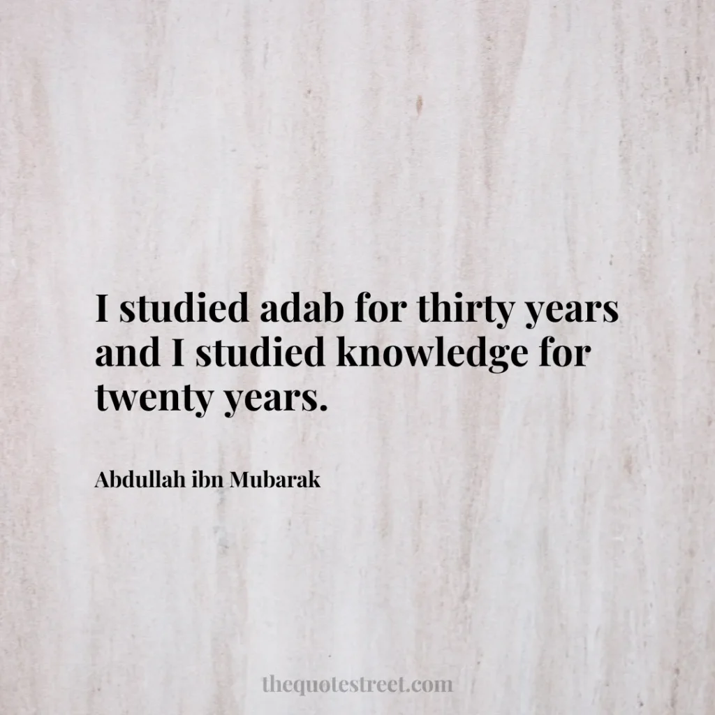 I studied adab for thirty years and I studied knowledge for twenty years. - Abdullah ibn Mubarak