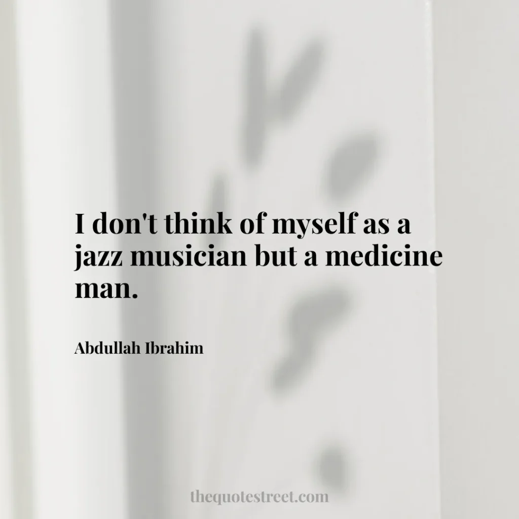 I don't think of myself as a jazz musician but a medicine man. - Abdullah Ibrahim