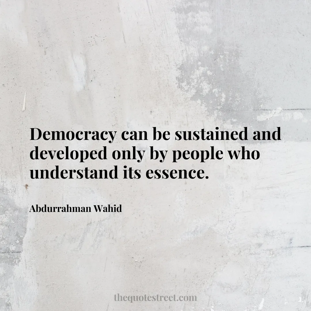 Democracy can be sustained and developed only by people who understand its essence. - Abdurrahman Wahid