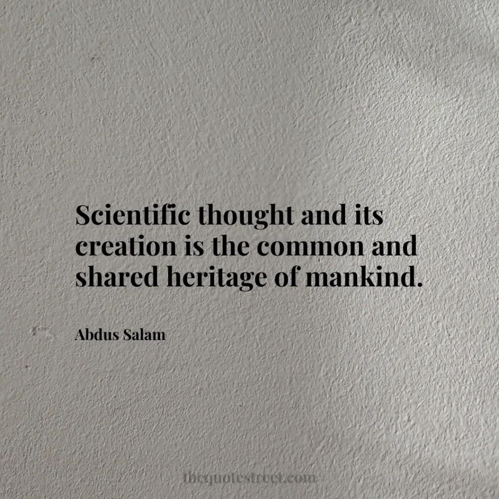 Scientific thought and its creation is the common and shared heritage of mankind. - Abdus Salam