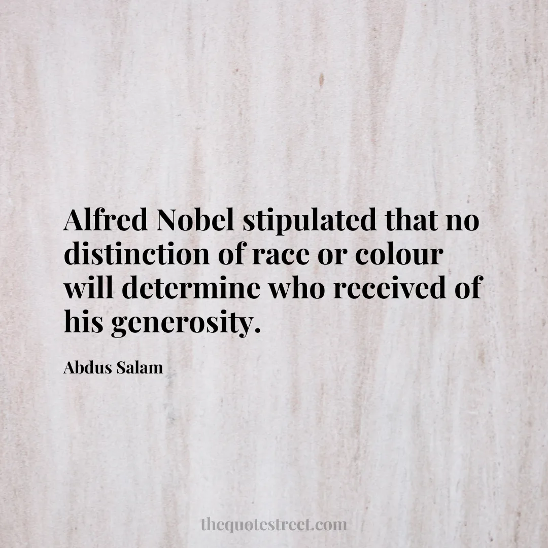 Alfred Nobel stipulated that no distinction of race or colour will determine who received of his generosity. - Abdus Salam