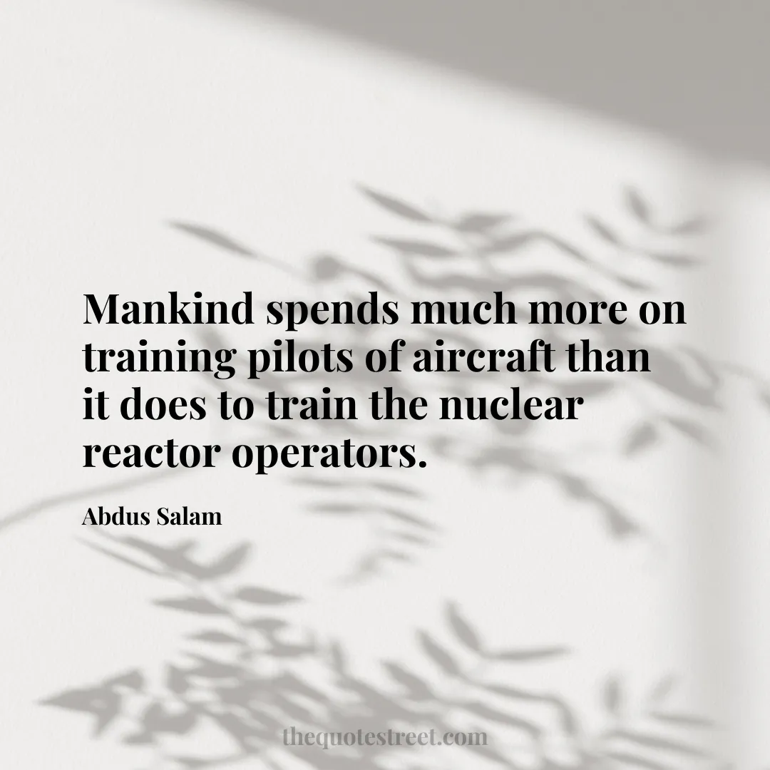 Mankind spends much more on training pilots of aircraft than it does to train the nuclear reactor operators. - Abdus Salam