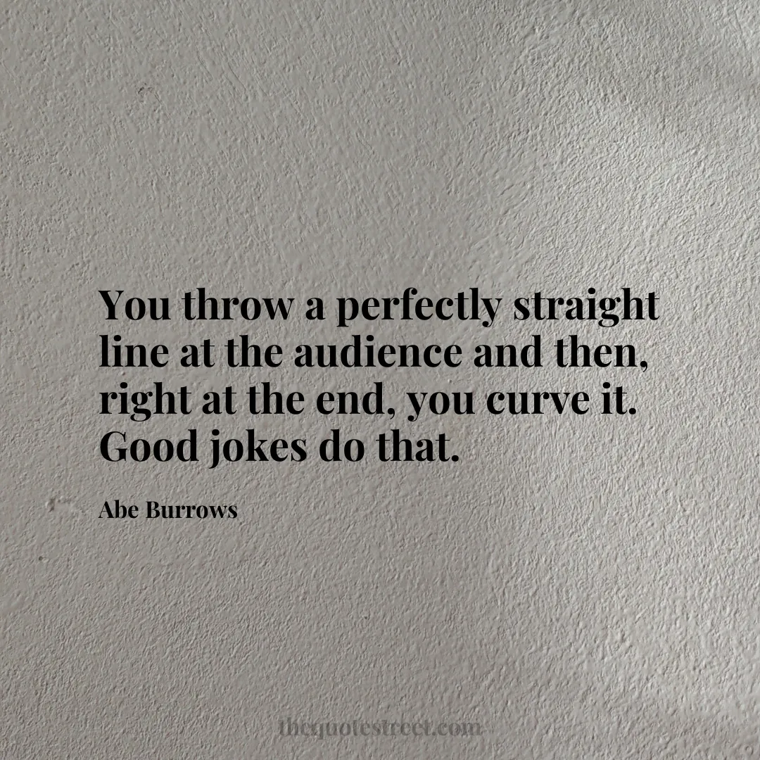 You throw a perfectly straight line at the audience and then