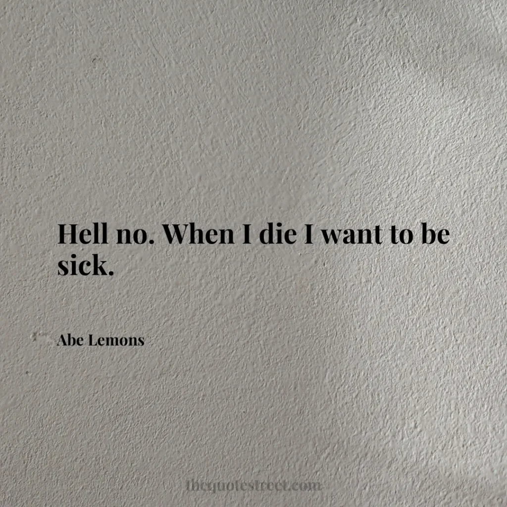 Hell no. When I die I want to be sick. - Abe Lemons