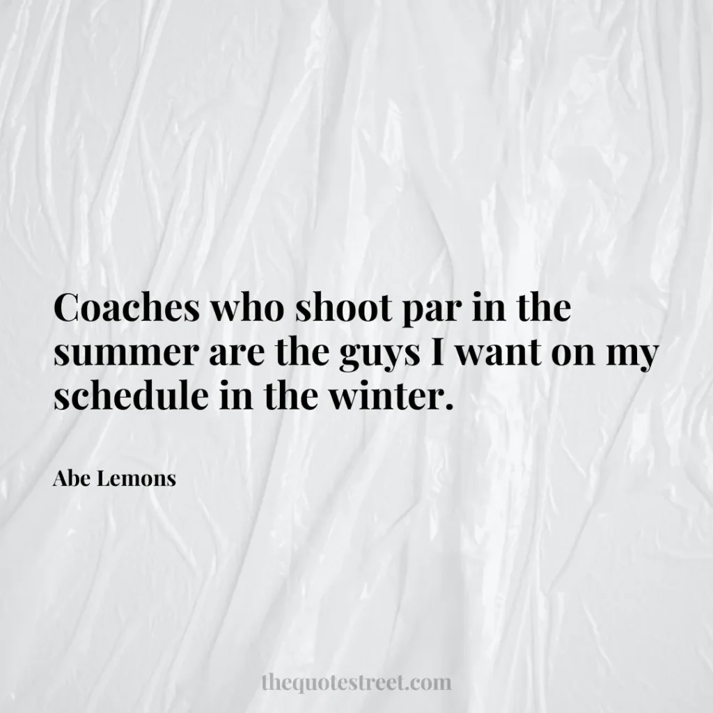 Coaches who shoot par in the summer are the guys I want on my schedule in the winter. - Abe Lemons