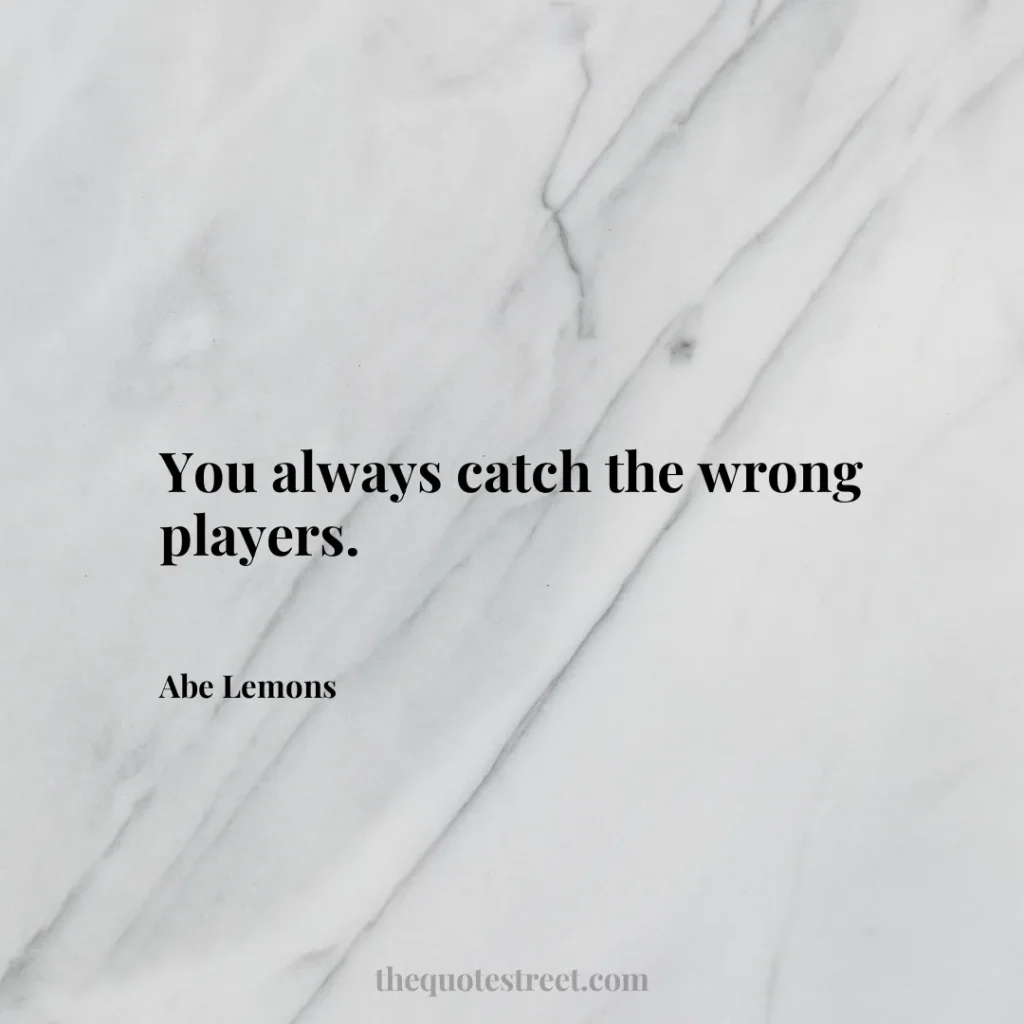 You always catch the wrong players. - Abe Lemons