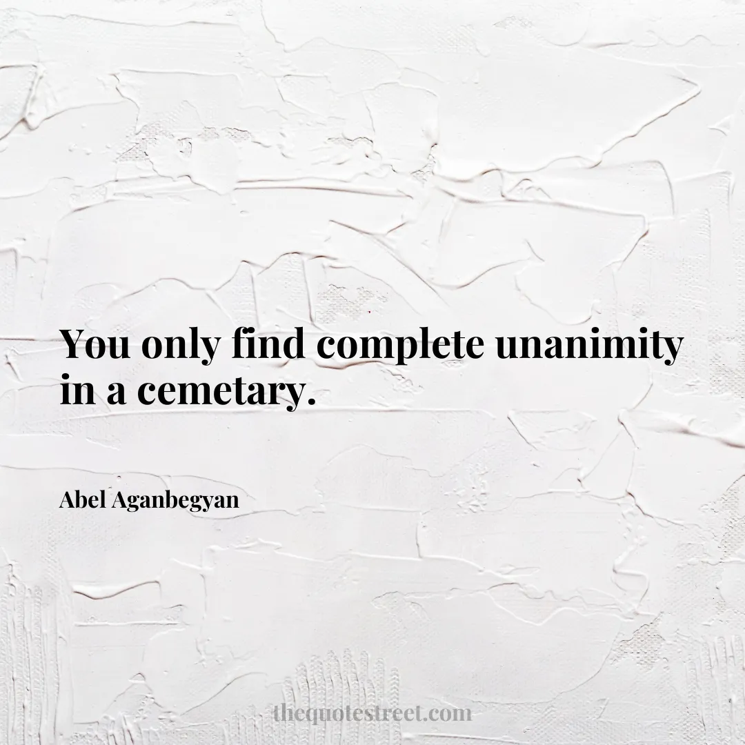 You only find complete unanimity in a cemetary. - Abel Aganbegyan