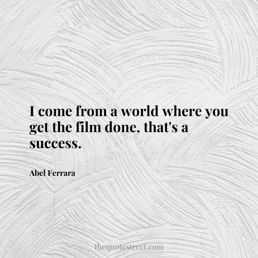 I come from a world where you get the film done