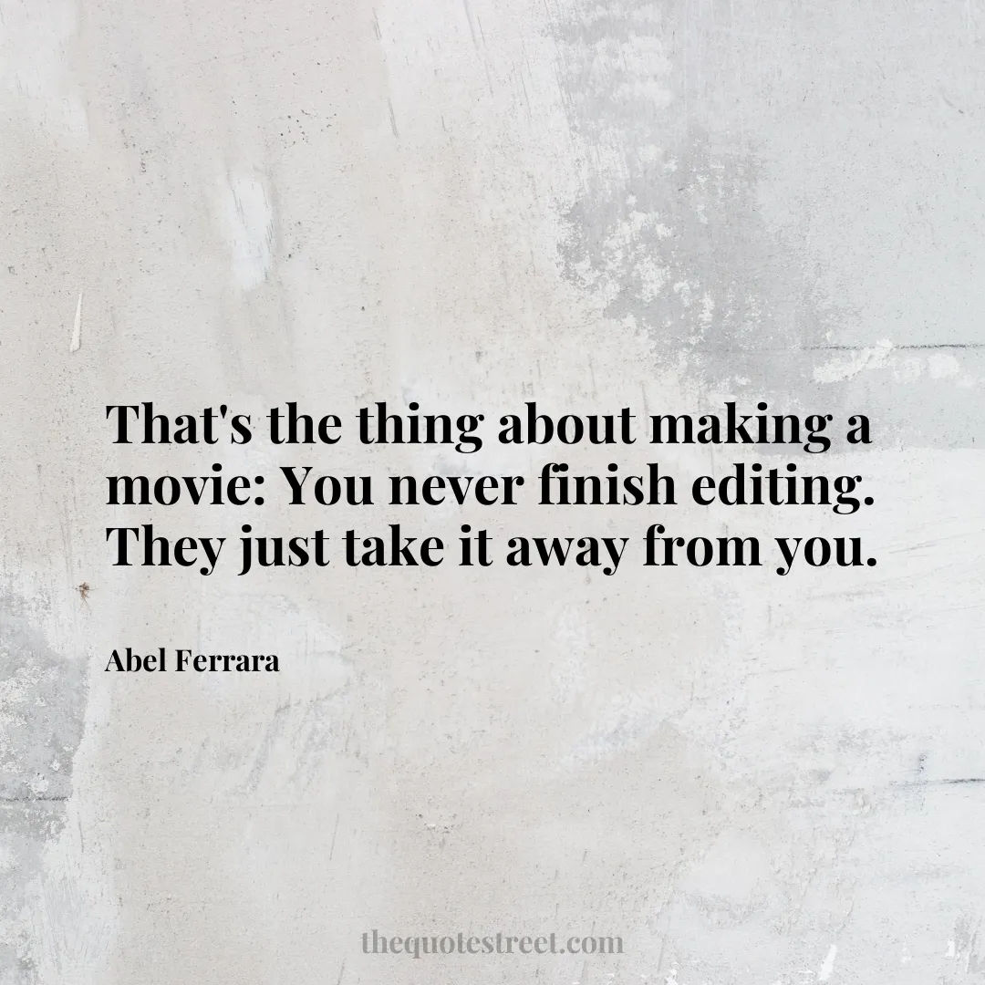 That's the thing about making a movie: You never finish editing. They just take it away from you. - Abel Ferrara