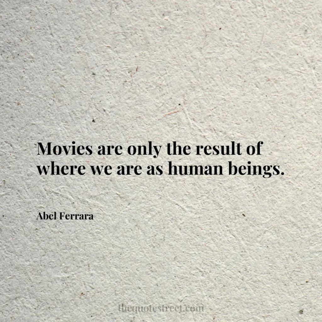 Movies are only the result of where we are as human beings. - Abel Ferrara