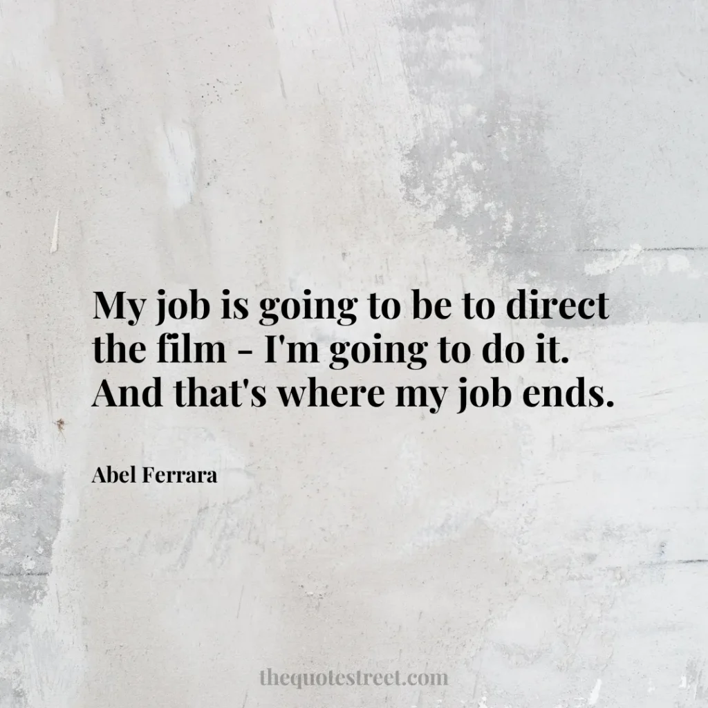 My job is going to be to direct the film - I'm going to do it. And that's where my job ends. - Abel Ferrara