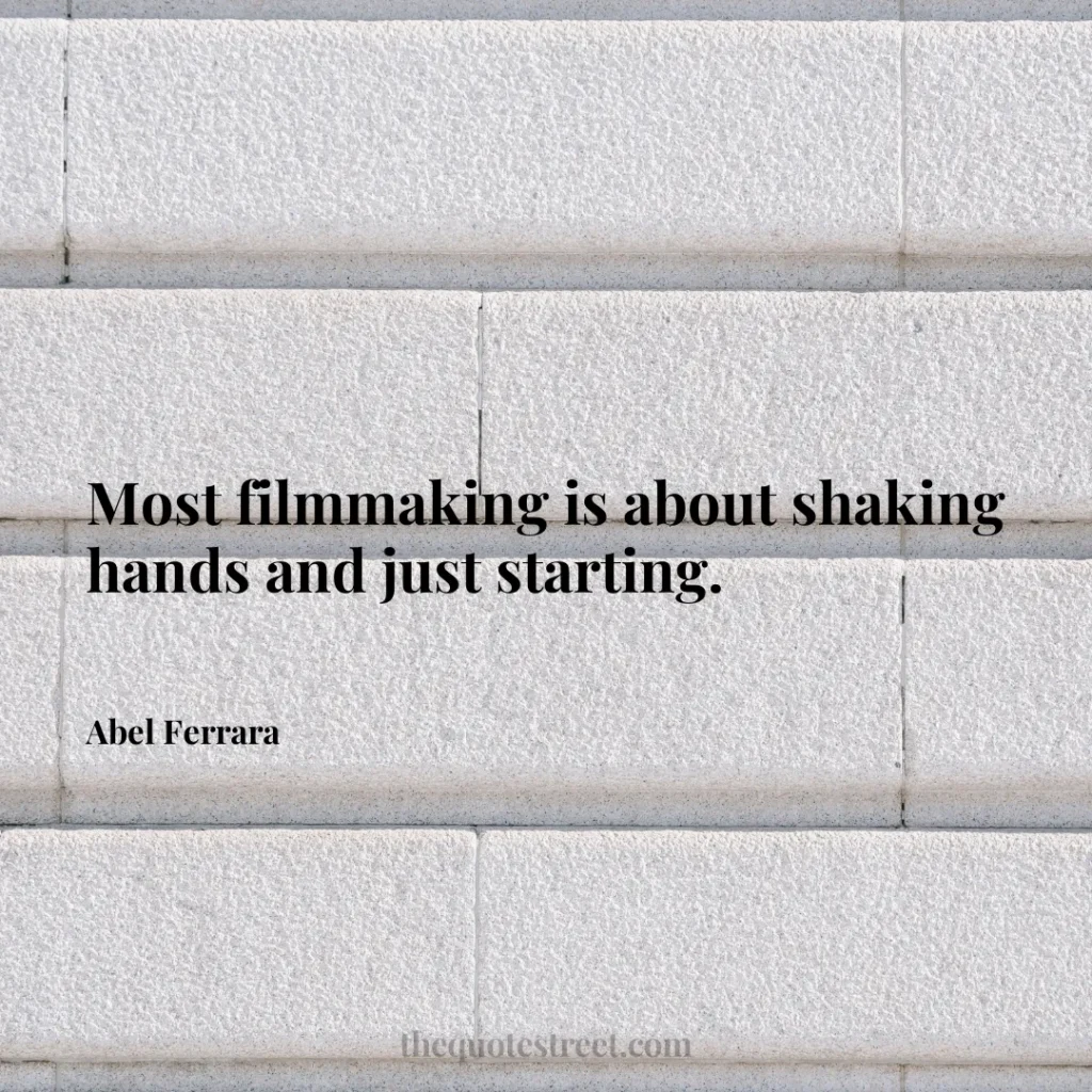 Most filmmaking is about shaking hands and just starting. - Abel Ferrara