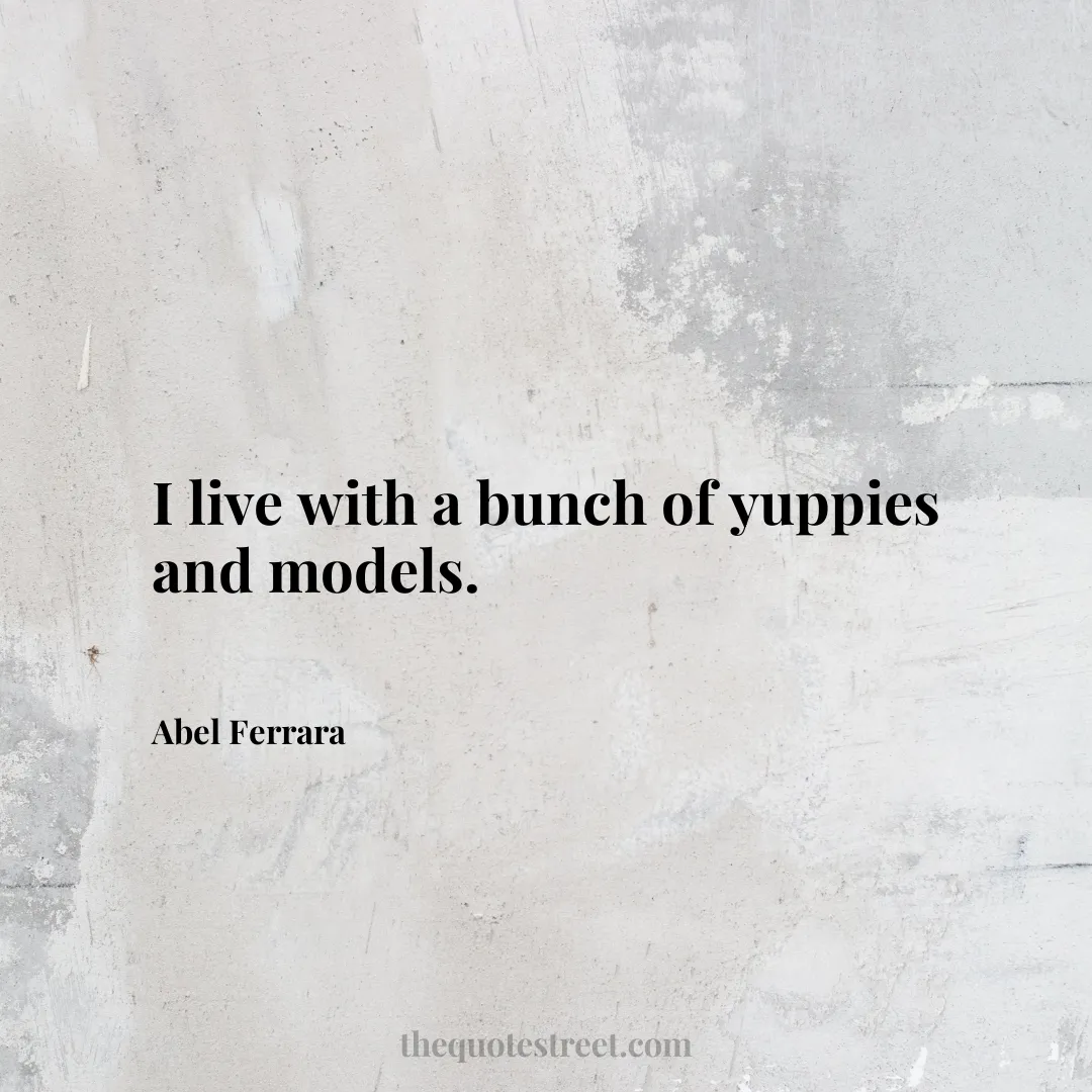 I live with a bunch of yuppies and models. - Abel Ferrara