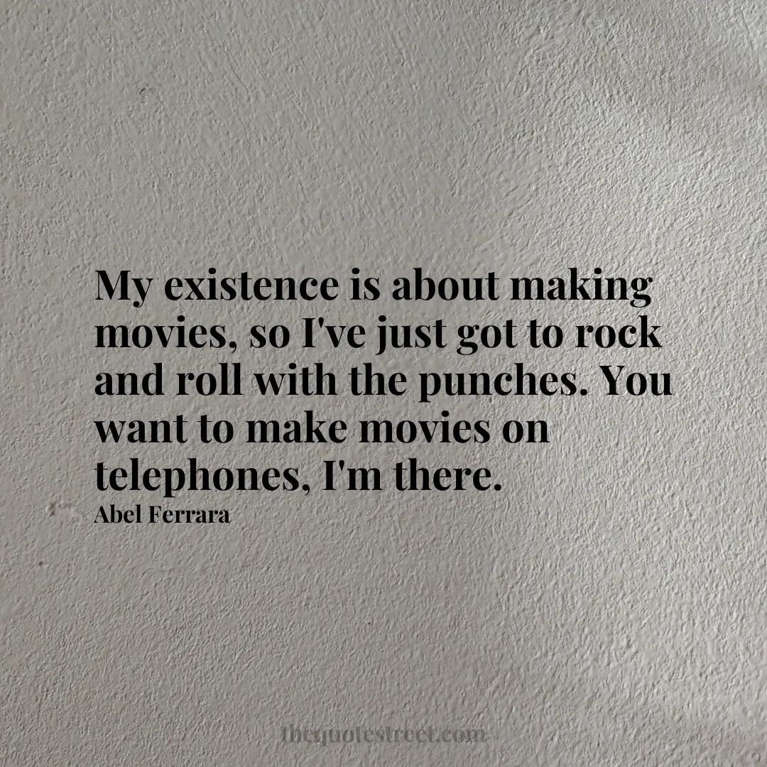 My existence is about making movies