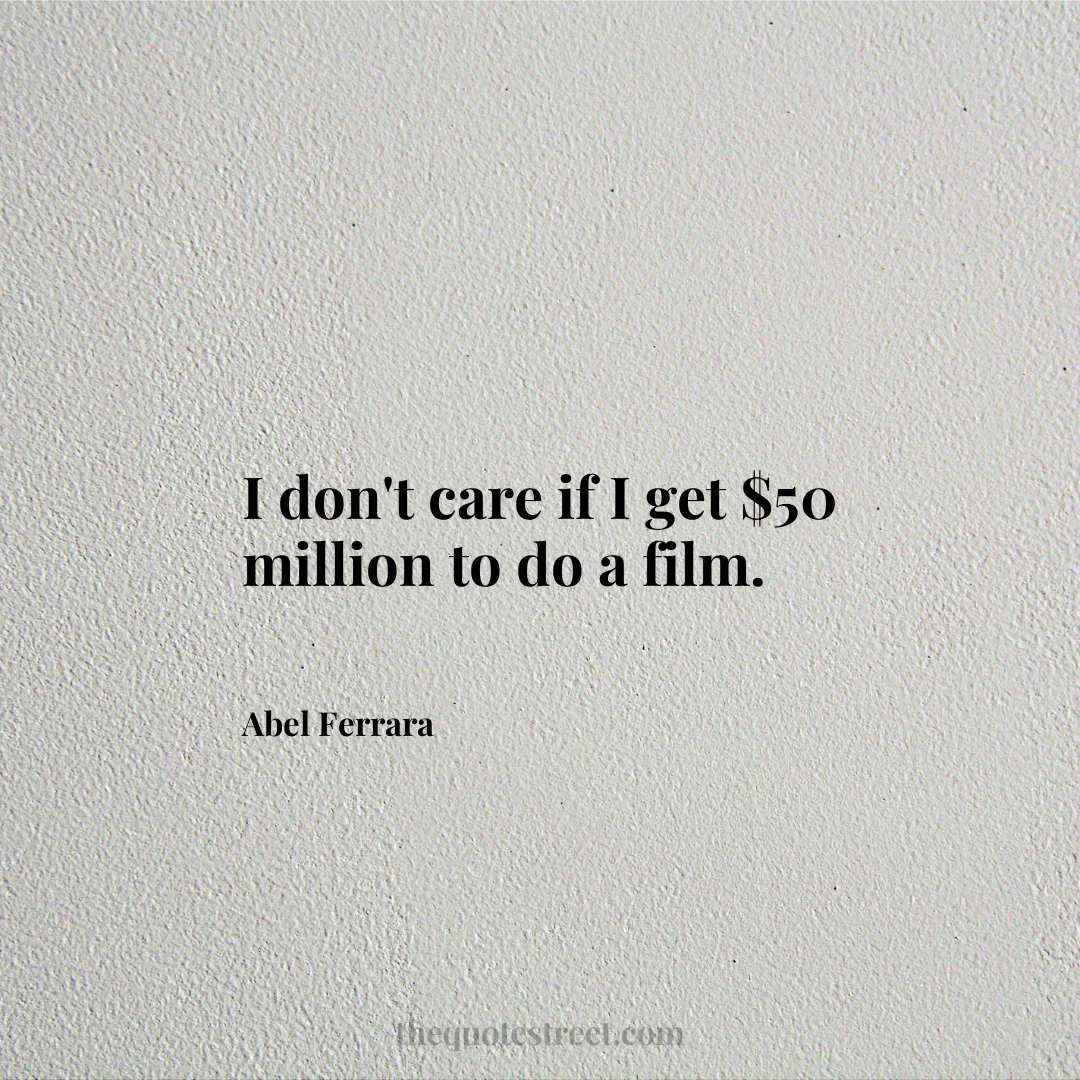 I don't care if I get $50 million to do a film. - Abel Ferrara