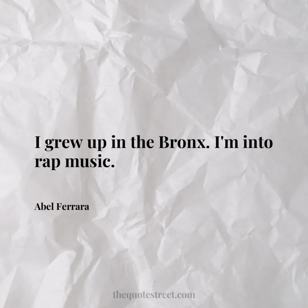 I grew up in the Bronx. I'm into rap music. - Abel Ferrara