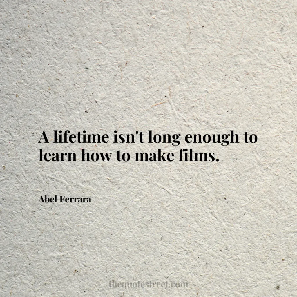 A lifetime isn't long enough to learn how to make films. - Abel Ferrara