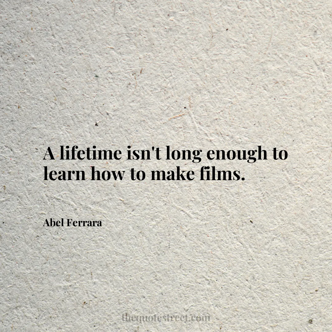 A lifetime isn't long enough to learn how to make films. - Abel Ferrara