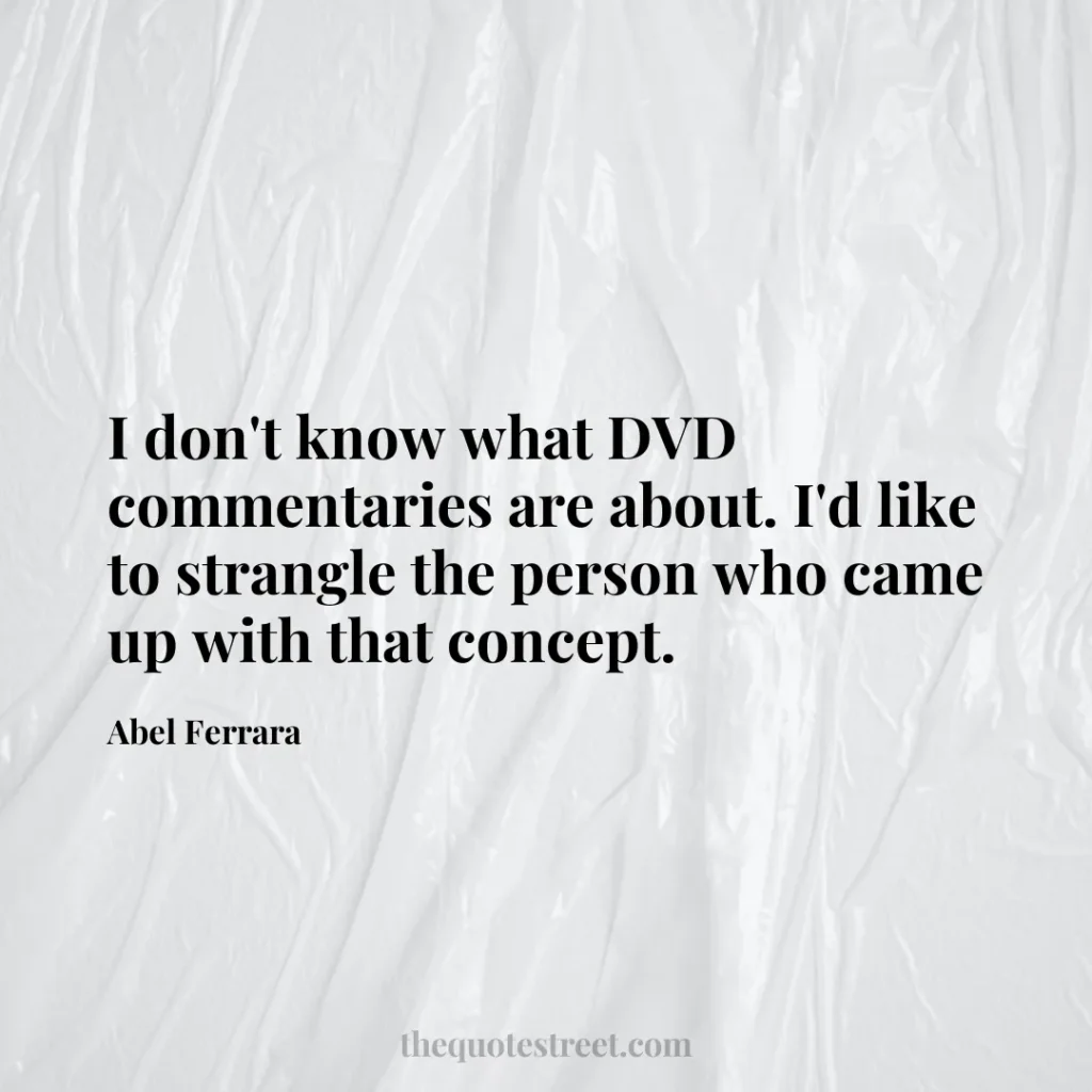 I don't know what DVD commentaries are about. I'd like to strangle the person who came up with that concept. - Abel Ferrara