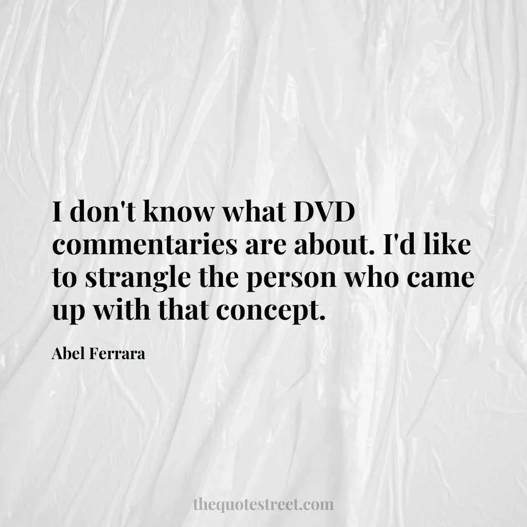 I don't know what DVD commentaries are about. I'd like to strangle the person who came up with that concept. - Abel Ferrara