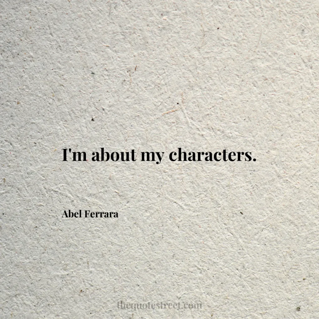 I'm about my characters. - Abel Ferrara