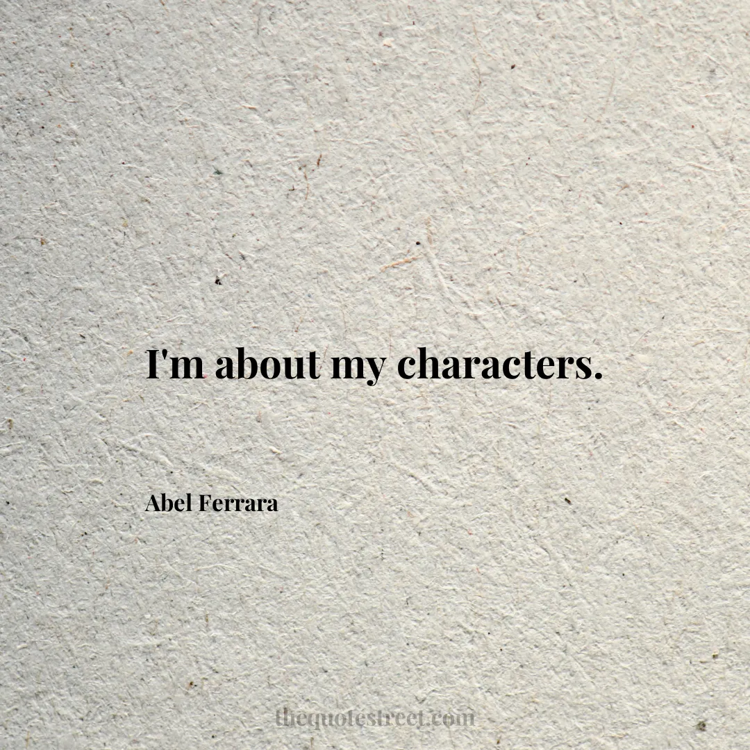 I'm about my characters. - Abel Ferrara
