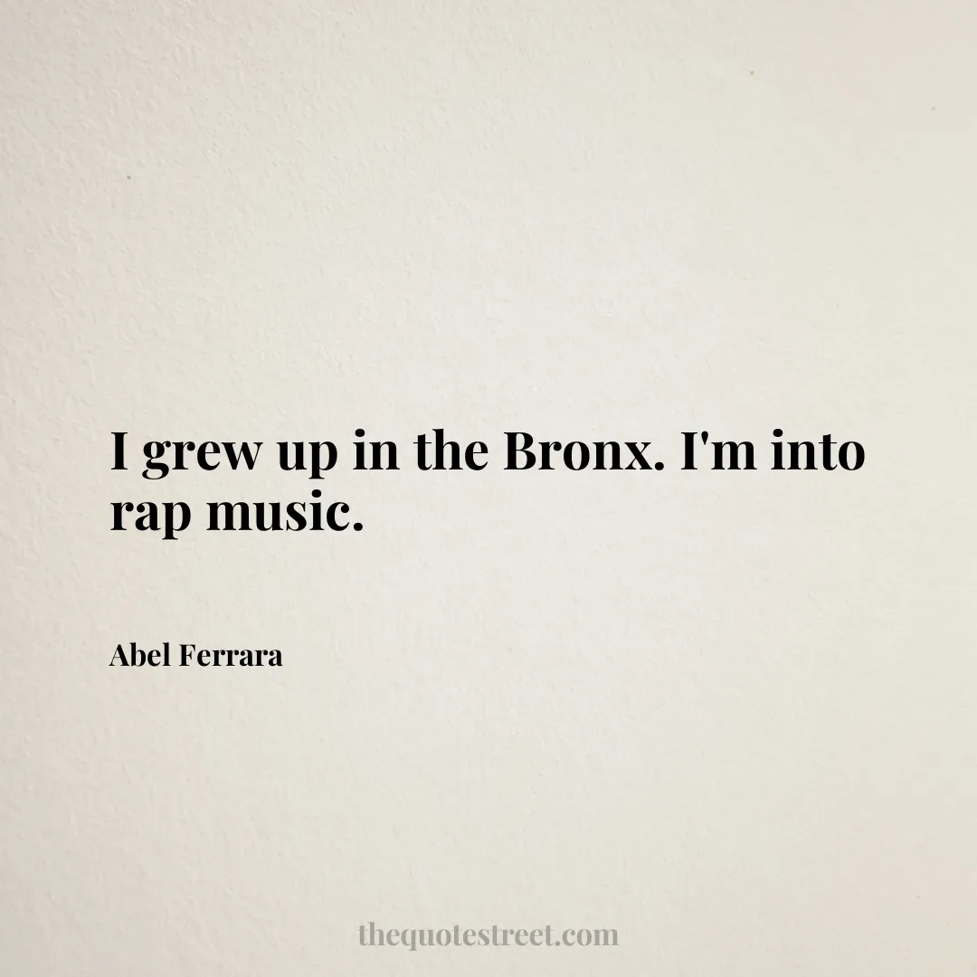I grew up in the Bronx. I'm into rap music. - Abel Ferrara