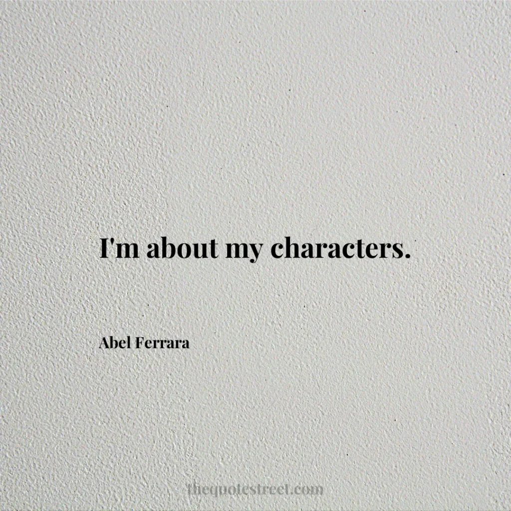 I'm about my characters. - Abel Ferrara