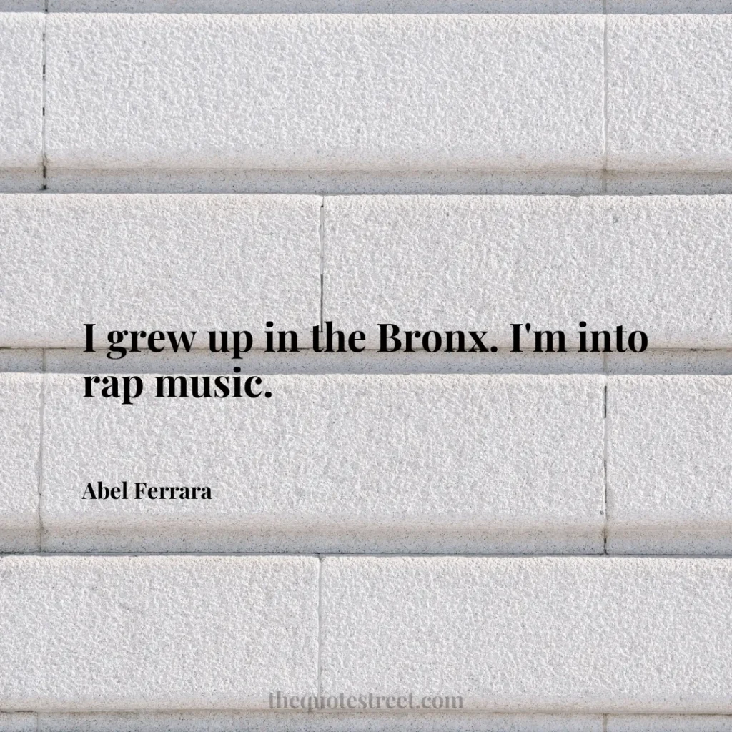 I grew up in the Bronx. I'm into rap music. - Abel Ferrara