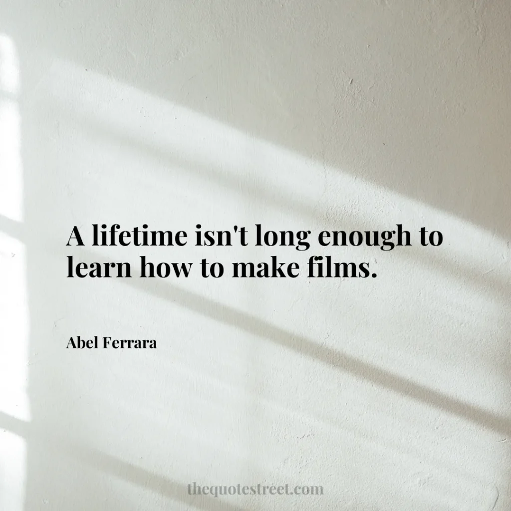 A lifetime isn't long enough to learn how to make films. - Abel Ferrara