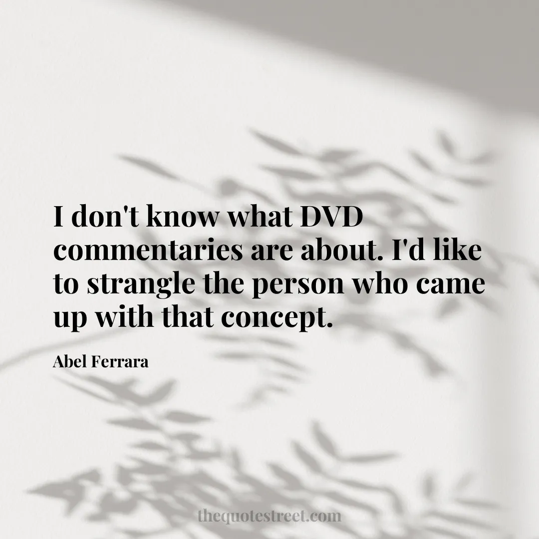 I don't know what DVD commentaries are about. I'd like to strangle the person who came up with that concept. - Abel Ferrara