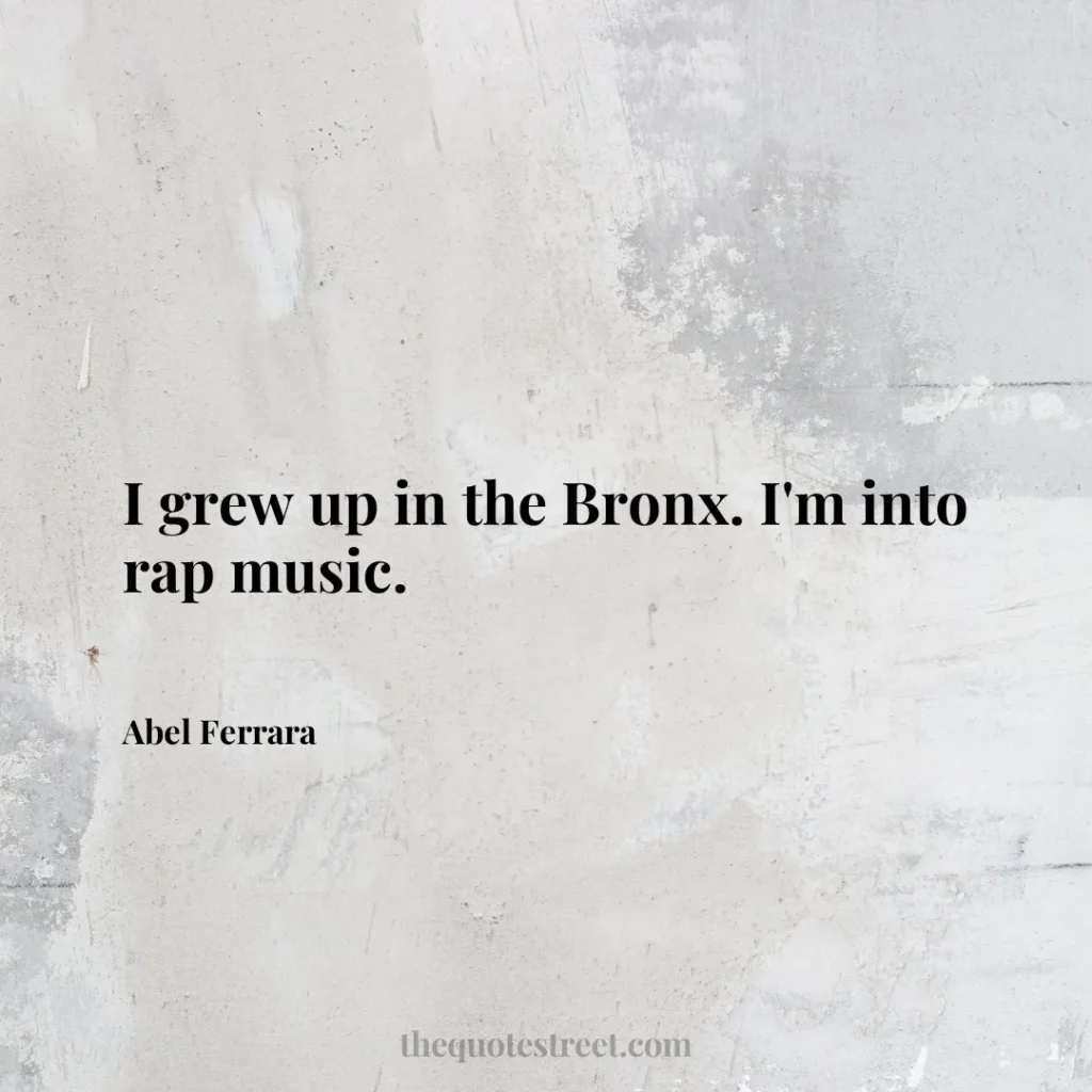 I grew up in the Bronx. I'm into rap music. - Abel Ferrara